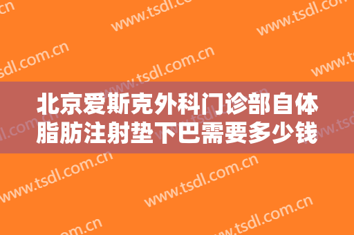 北京爱斯克外科门诊部自体脂肪注射垫下巴需要多少钱?可靠吗?