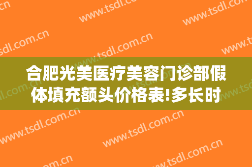 合肥光美医疗美容门诊部假体填充额头价格表!多长时间恢复?(面部填充整形医院)