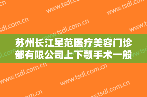苏州长江星范医疗美容门诊部有限公司上下颚手术一般价位是多少费用?好不好?