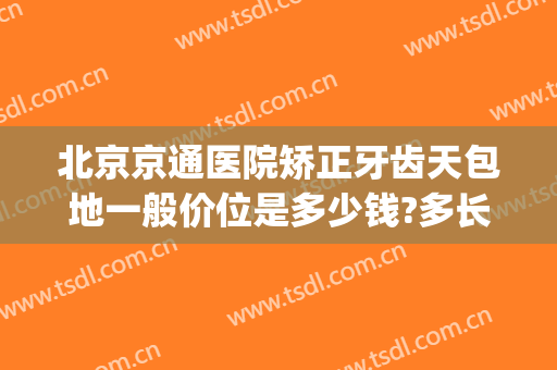 北京京通医院矫正牙齿天包地一般价位是多少钱?多长时间恢复?(地包天牙齿手术矫正需要多少钱)