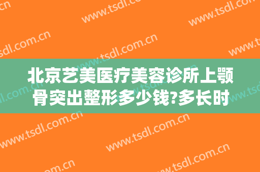 北京艺美医疗美容诊所上颚骨突出整形多少钱?多长时间恢复?(北京下颌骨整形)