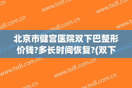 北京市健宫医院双下巴整形价钱?多长时间恢复?(双下巴整形费用)