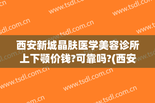 西安新城晶肤医学美容诊所上下颚价钱?可靠吗?(西安晶肤美容医院怎么样)