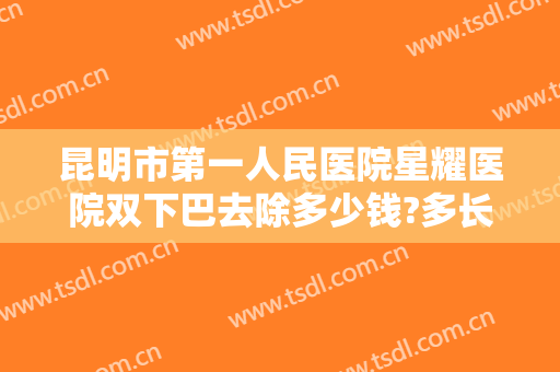 昆明市第一人民医院星耀医院双下巴去除多少钱?多长时间恢复?