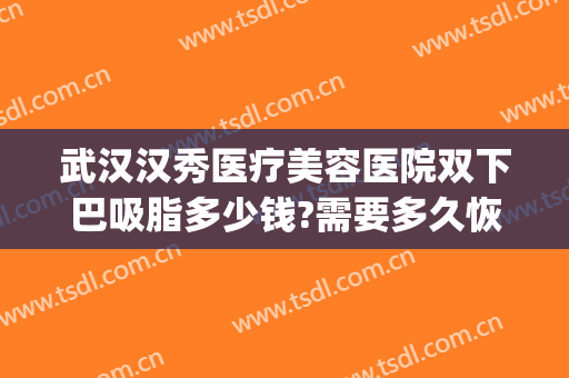 武汉汉秀医疗美容医院双下巴吸脂多少钱?需要多久恢复?(武汉下巴抽脂)
