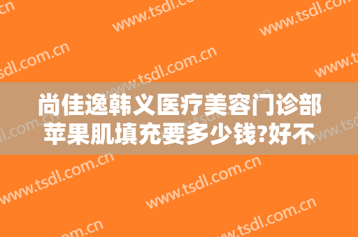 尚佳逸韩义医疗美容门诊部苹果肌填充要多少钱?好不好?