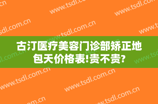 古汀医疗美容门诊部矫正地包天价格表!贵不贵?