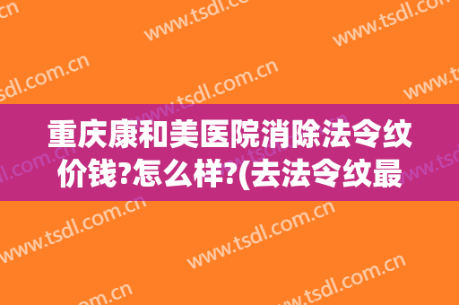 重庆康和美医院消除法令纹价钱?怎么样?(去法令纹最安全的医美方法多少钱)