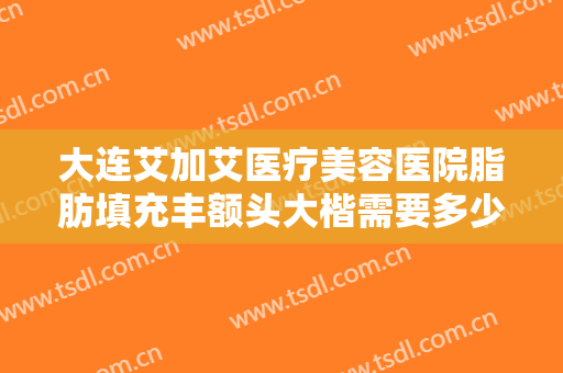 大连艾加艾医疗美容医院脂肪填充丰额头大楷需要多少费用?多长时间恢复?