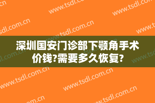 深圳国安门诊部下颚角手术价钱?需要多久恢复?