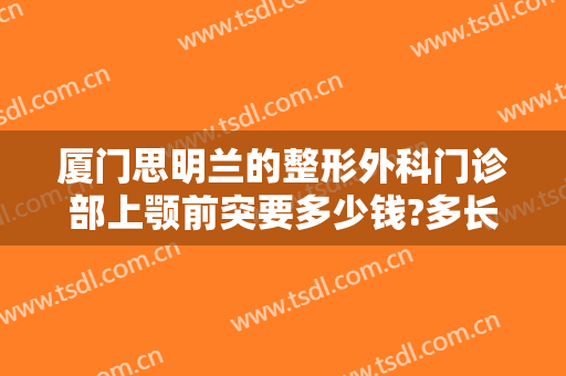 厦门思明兰的整形外科门诊部上颚前突要多少钱?多长时间恢复?