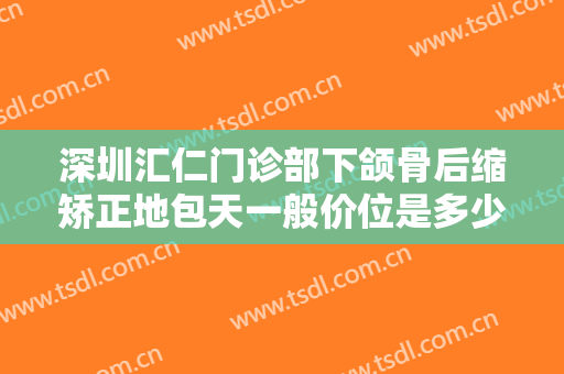 深圳汇仁门诊部下颌骨后缩矫正地包天一般价位是多少钱?怎么样?