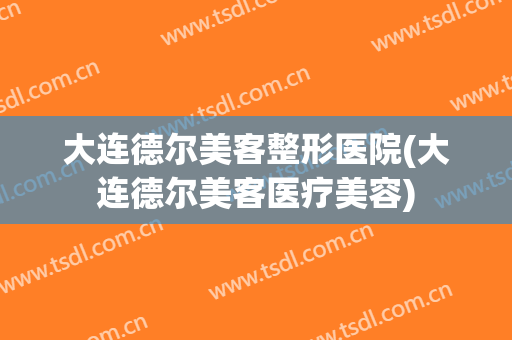 大连德尔美客整形医院(大连德尔美客医疗美容)