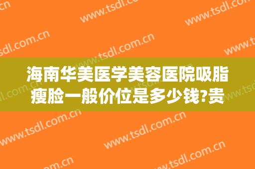 海南华美医学美容医院吸脂瘦脸一般价位是多少钱?贵不贵?(华美美容医院吸脂怎么样)