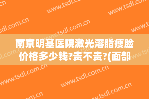 南京明基医院激光溶脂瘦脸价格多少钱?贵不贵?(面部激光溶脂多少钱)