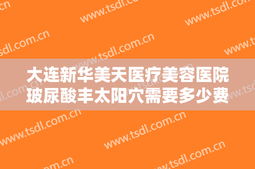 大连新华美天医疗美容医院玻尿酸丰太阳穴需要多少费用?效果怎么样?