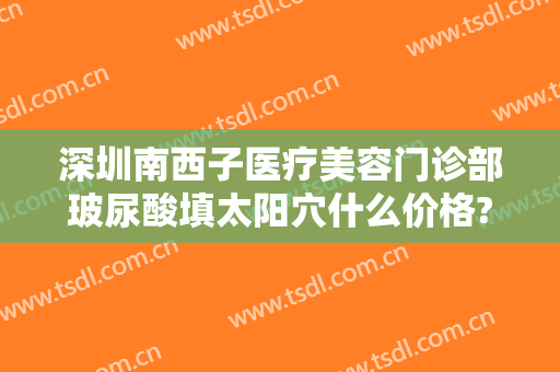 深圳南西子医疗美容门诊部玻尿酸填太阳穴什么价格?多长时间恢复?
