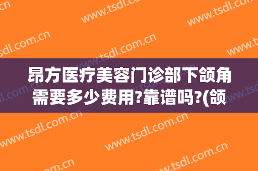 昂方医疗美容门诊部下颌角需要多少费用?靠谱吗?(颌面整形要费用)
