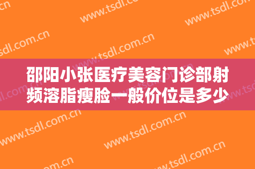 邵阳小张医疗美容门诊部射频溶脂瘦脸一般价位是多少费用?效果怎么样?