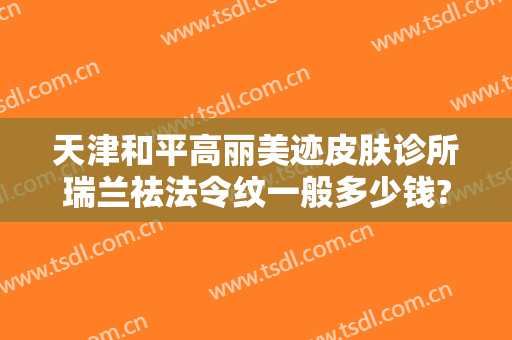 天津和平高丽美迹皮肤诊所瑞兰祛法令纹一般多少钱?需要多久恢复?