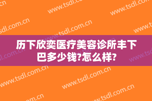 历下欣奕医疗美容诊所丰下巴多少钱?怎么样?