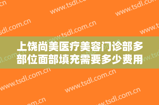 上饶尚美医疗美容门诊部多部位面部填充需要多少费用?多长时间恢复?