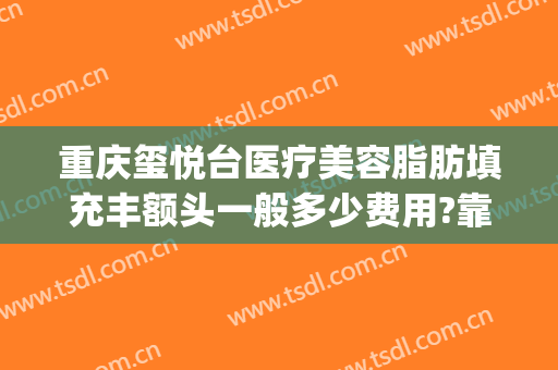 重庆玺悦台医疗美容脂肪填充丰额头一般多少费用?靠谱吗?(重庆玺悦台整形怎么样)