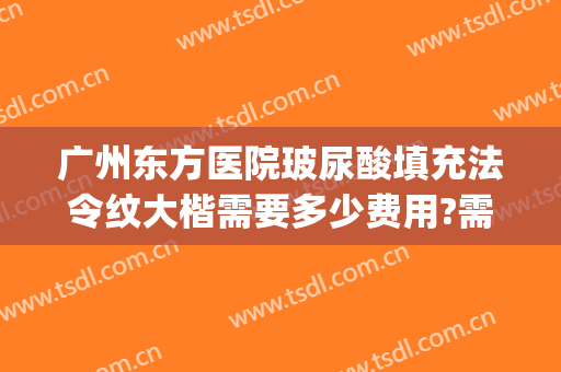 广州东方医院玻尿酸填充法令纹大楷需要多少费用?需要多久恢复?(法令纹填充玻尿酸一般多少钱)