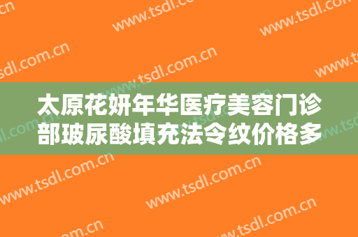 太原花妍年华医疗美容门诊部玻尿酸填充法令纹价格多少钱?可靠吗?