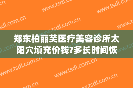郑东柏丽芙医疗美容诊所太阳穴填充价钱?多长时间恢复?(郑州柏丽芙医疗美容怎么样)