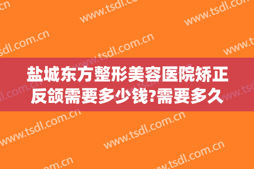盐城东方整形美容医院矫正反颌需要多少钱?需要多久恢复?(盐城东方整形医院是正规的吗)