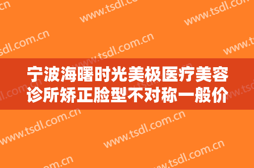 宁波海曙时光美极医疗美容诊所矫正脸型不对称一般价位是多少?有哪些优势?