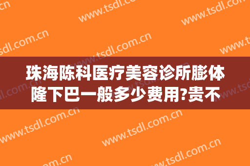 珠海陈科医疗美容诊所膨体隆下巴一般多少费用?贵不贵?(珠海公立整容医院有哪些)