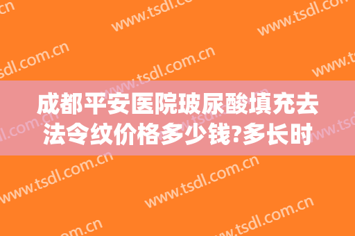 成都平安医院玻尿酸填充去法令纹价格多少钱?多长时间恢复?(玻尿酸祛法令纹多少钱)