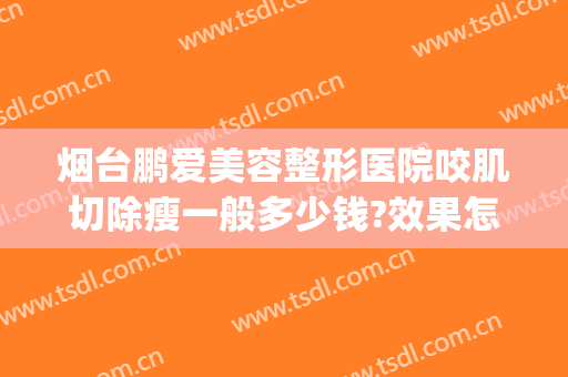 烟台鹏爱美容整形医院咬肌切除瘦一般多少钱?效果怎么样?(烟台整形美容医院费用)