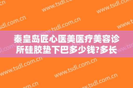 秦皇岛匠心医美医疗美容诊所硅胶垫下巴多少钱?多长时间恢复?