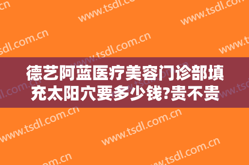 德艺阿蓝医疗美容门诊部填充太阳穴要多少钱?贵不贵?