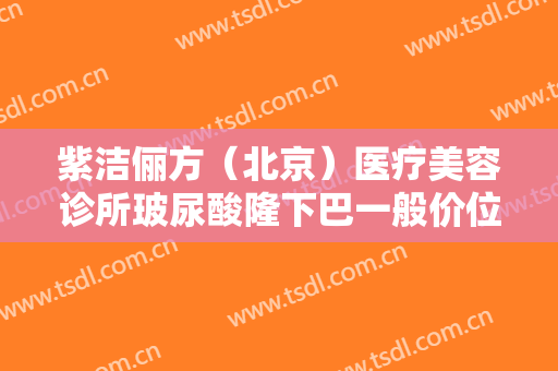 紫洁俪方（北京）医疗美容诊所玻尿酸隆下巴一般价位是多少费用?好不好?