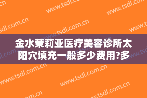 金水茉莉亚医疗美容诊所太阳穴填充一般多少费用?多长时间恢复?