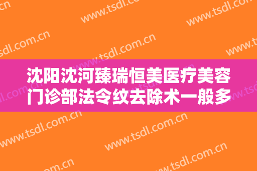 沈阳沈河臻瑞恒美医疗美容门诊部法令纹去除术一般多少费用?需要多久恢复?