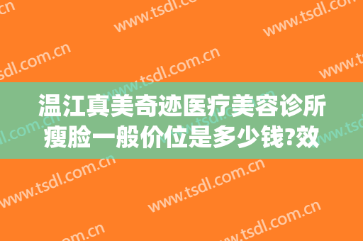 温江真美奇迹医疗美容诊所瘦脸一般价位是多少钱?效果怎么样?(温江医美医院)