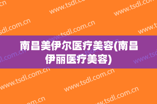 南昌美伊尔医疗美容(南昌伊丽医疗美容)