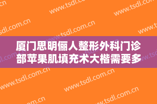 厦门思明俪人整形外科门诊部苹果肌填充术大楷需要多少钱?效果怎么样?