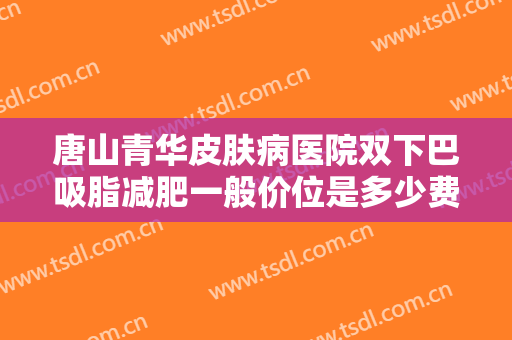 唐山青华皮肤病医院双下巴吸脂减肥一般价位是多少费用?多长时间恢复?