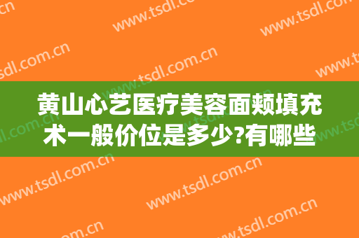 黄山心艺医疗美容面颊填充术一般价位是多少?有哪些优势?(黄山心艺医疗美容怎么样)