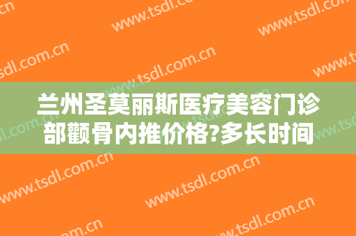 兰州圣莫丽斯医疗美容门诊部颧骨内推价格?多长时间恢复?