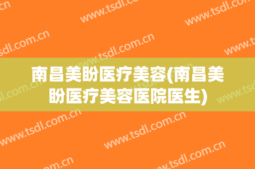 南昌美盼医疗美容(南昌美盼医疗美容医院医生)
