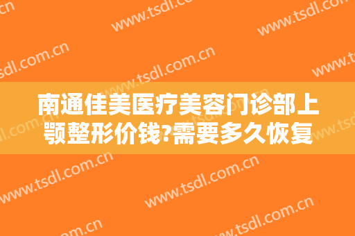 南通佳美医疗美容门诊部上颚整形价钱?需要多久恢复?