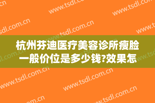 杭州芬迪医疗美容诊所瘦脸一般价位是多少钱?效果怎么样?(杭州芬迪美容医院正规吗)