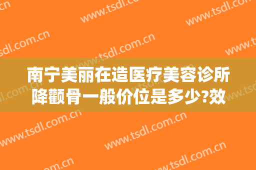 南宁美丽在造医疗美容诊所降颧骨一般价位是多少?效果怎么样?(湖南丽都医疗整形)